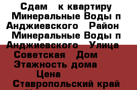 Сдам 1-к квартиру Минеральные Воды п.Анджиевского › Район ­ Минеральные Воды п.Анджиевского › Улица ­ Советская › Дом ­ 3 › Этажность дома ­ 5 › Цена ­ 6 000 - Ставропольский край Недвижимость » Квартиры аренда   . Ставропольский край